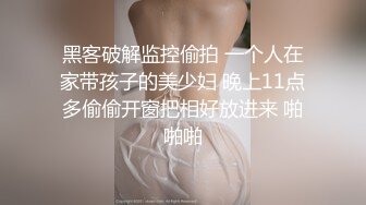 黑客破解监控偷拍 一个人在家带孩子的美少妇 晚上11点多偷偷开窗把相好放进来 啪啪啪