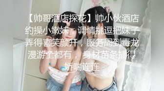 【帅哥酒店探花】帅小伙酒店约操小嫩妹，调情挑逗把妹子弄得喜笑颜开，服务周到毒龙漫游全都有， 身材苗条插得娇喘连连