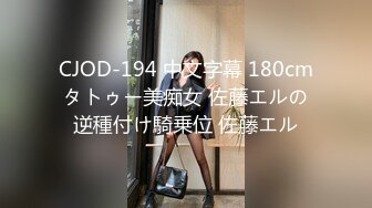 CJOD-194 中文字幕 180cmタトゥー美痴女 佐藤エルの逆種付け騎乗位 佐藤エル