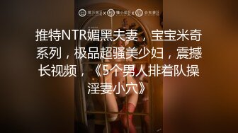 推特NTR媚黑夫妻，宝宝米奇系列，极品超骚美少妇，震撼长视频，《5个男人排着队操淫妻小穴》