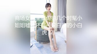 商场女厕全景偷拍几个时髦小姐姐嘘嘘还有一只白净的小白虎 (2)