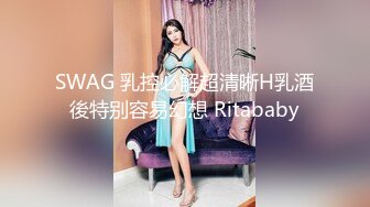 SWAG 乳控必解超清晰H乳酒後特别容易幻想 Ritababy