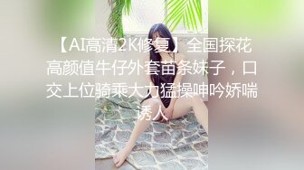 【AI高清2K修复】全国探花高颜值牛仔外套苗条妹子，口交上位骑乘大力猛操呻吟娇喘诱人