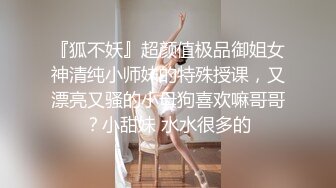 『狐不妖』超颜值极品御姐女神清纯小师妹的特殊授课，又漂亮又骚的小母狗喜欢嘛哥哥？小甜妹 水水很多的