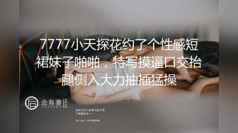 7777小天探花约了个性感短裙妹子啪啪，特写摸逼口交抬腿侧入大力抽插猛操