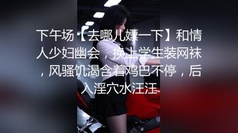 下午场【去哪儿嫖一下】和情人少妇幽会，换上学生装网袜，风骚饥渴含着鸡巴不停，后入淫穴水汪汪