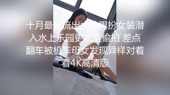 十月最新流出大神男扮女装潜入水上乐园更衣室偷拍 差点翻车被机车母女发现异样对着看4K高清版