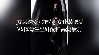 (女装诱受) (推荐) 女仆装诱受VS体育生坐奸配种高潮喷射