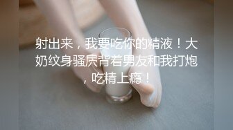 射出来，我要吃你的精液！大奶纹身骚屄背着男友和我打炮，吃精上瘾！