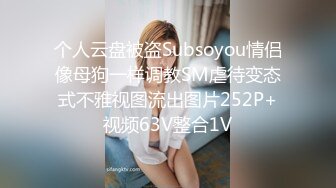 个人云盘被盗Subsoyou情侣像母狗一样调教SM虐待变态式不雅视图流出图片252P+视频63V整合1V