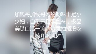 加钱哥加钱哥网约韵味十足小少妇，自带开档黑丝袜，极品美腿口活一流，骑乘抽插没吃药几下就射