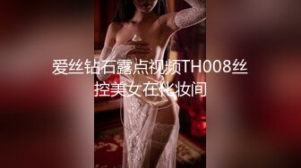 爱丝钻石露点视频TH008丝控美女在化妆间