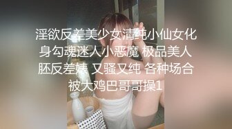 淫欲反差美少女清纯小仙女化身勾魂迷人小恶魔 极品美人胚反差婊 又骚又纯 各种场合被大鸡巴哥哥操1