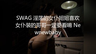 SWAG 淫荡的女仆妞妞喜欢女仆装的哥哥一定要看唷 Newnewbaby