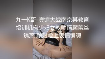 九一K哥-宾馆大战南京某教育培训机构少妇女教师情趣蕾丝诱惑 颜射脸上表情销魂