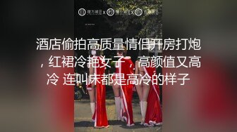 酒店偷拍高质量情侣开房打炮，红裙冷艳女子，高颜值又高冷 连叫床都是高冷的样子