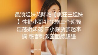 最浪姐妹花降临【疯狂三姐妹】性福小哥4P轮操三个超骚淫荡姐妹花 三小骚货箩起来操 感官刺激画面感超强