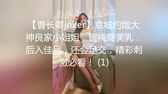 【曹长卿joker】京城约炮大神良家小姐姐，蜜桃臀美乳，后入佳品，还会足交，精彩刺激必看！ (1)