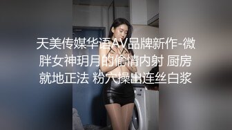 天美传媒华语AV品牌新作-微胖女神玥月的偷情内射 厨房就地正法 粉穴操出连丝白浆