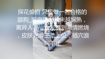 探花偷拍 只想做一名合格的舔狗_泡良路上越来越娴熟，离异人妻，沙发推到激情燃烧，皮肤光滑主动上位，插穴浪叫不止