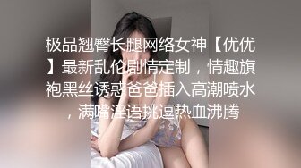 极品翘臀长腿网络女神【优优】最新乱伦剧情定制，情趣旗袍黑丝诱惑爸爸插入高潮喷水，满嘴淫语挑逗热血沸腾