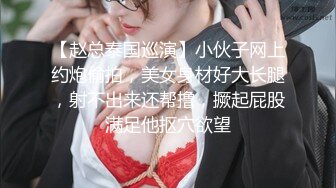 【赵总泰国巡演】小伙子网上约炮偷拍，美女身材好大长腿，射不出来还帮撸，撅起屁股满足他抠穴欲望