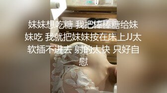 妹妹想吃糖 我把棒棒糖给妹妹吃 我就把妹妹按在床上JJ太软插不进去 射的太快 只好自慰