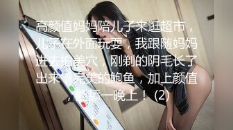 高颜值妈妈陪儿子来逛超市，儿子在外面玩耍，我跟随妈妈进去拍美穴，刚剃的阴毛长了出来，完美的鲍鱼，加上颜值，能舔一晚上！ (2)