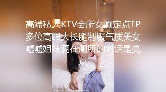 高端私人KTV会所女厕定点TP多位高跟大长腿制服气质美女嘘嘘姐妹俩在厕所的对话是亮点