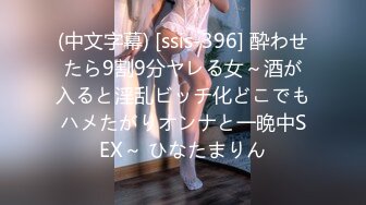 (中文字幕) [ssis-396] 酔わせたら9割9分ヤレる女～酒が入ると淫乱ビッチ化どこでもハメたがりオンナと一晩中SEX～ ひなたまりん