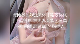 微博极品G奶少女『笔芯优优』-蓝色JK 衣夹乳头紫色道具不断抽插无法满足4指插入