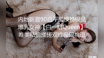 内地新晋90后平面模特极品爆乳女神【白一晗Queen】唯美私拍揉搓双峰极限挑逗