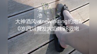 大神酒风winewinding约炮20岁四川黄发大奶妹BB很嫩