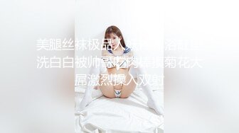 美腿丝袜极品人妖裸体浴缸里洗白白被帅哥吃肉棒摸菊花大屌激烈操入双射