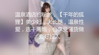 温泉酒店约粉丝，【千年的狐狸】美少妇，大长腿，温泉性爱，连干两炮，会享受骚货做爱好投入