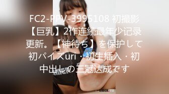 FC2-PPV-3995108 初撮影【巨乳】2作连続最年少记录更新。【神待ち】を保护して初パイズuri・初生插入・初中出しの三冠达成です