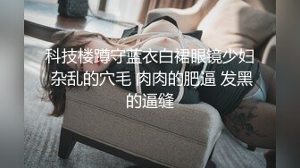 科技楼蹲守蓝衣白裙眼镜少妇 杂乱的穴毛 肉肉的肥逼 发黑的逼缝