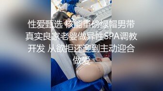 性爱甄选 核能重磅绿帽男带真实良家老婆做异性SPA调教开发 从欲拒还迎到主动迎合做爱