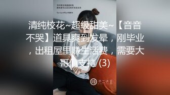 清纯校花~超级甜美~【音音不哭】道具爽到发晕，刚毕业，出租屋里赚生活费，需要大哥们支持 (3)