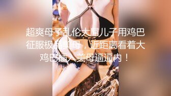 超爽母子乱伦大屌儿子用鸡巴征服极品美母，近距离看着大鸡巴插入美母逼逼内！