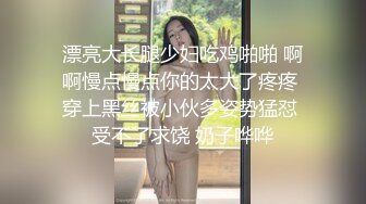 漂亮大长腿少妇吃鸡啪啪 啊啊慢点慢点你的太大了疼疼 穿上黑丝被小伙多姿势猛怼 受不了求饶 奶子哗哗