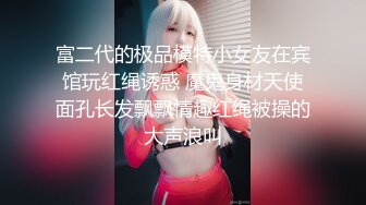 富二代的极品模特小女友在宾馆玩红绳诱惑 魔鬼身材天使面孔长发飘飘情趣红绳被操的大声浪叫