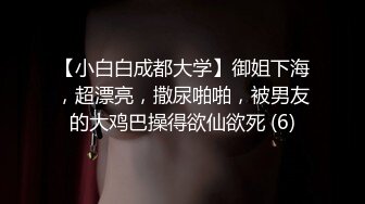 【小白白成都大学】御姐下海，超漂亮，撒尿啪啪，被男友的大鸡巴操得欲仙欲死 (6)