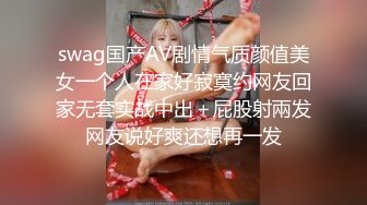 swag国产AV剧情气质颜值美女一个人在家好寂寞约网友回家无套实战中出＋屁股射兩发网友说好爽还想再一发