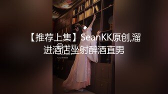 【推荐上集】SeanKK原创,溜进酒店坐射醉酒直男