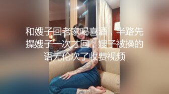 和嫂子回老家喝喜酒，半路先操嫂子一次才回，嫂子被操的语无伦次了收费视频