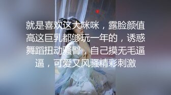 就是喜欢这大咪咪，露脸颜值高这巨乳都够玩一年的，诱惑舞蹈扭动骚臀，自己摸无毛逼逼，可爱又风骚精彩刺激