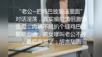 “老公~把鸡巴放到逼里面”对话淫荡，真实偸拍情侣激情造爱，内裤不脱扒个缝鸡巴反复摩擦逼，美女嗲叫老公不停，最后高潮了，胡言乱语